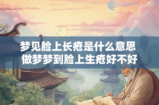 梦见脸上长疮是什么意思 做梦梦到脸上生疮好不好