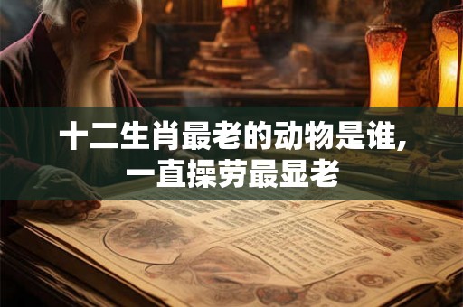 十二生肖最老的动物是谁,一直操劳最显老