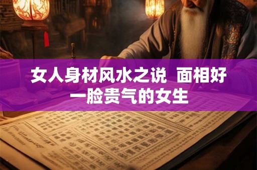 女人身材风水之说  面相好一脸贵气的女生