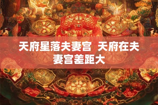 天府星落夫妻宫 天府在夫妻宫差距大 天府星落夫妻宫 天府在夫妻宫差距大