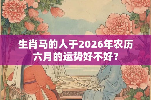 生肖马的人于2026年农历六月的运势好不好? 生肖马的人于2026年农历六月的运势好不好?