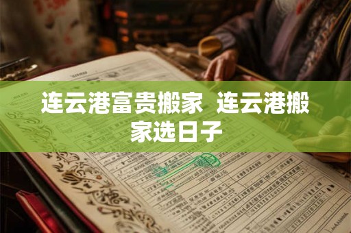 连云港富贵搬家  连云港搬家选日子