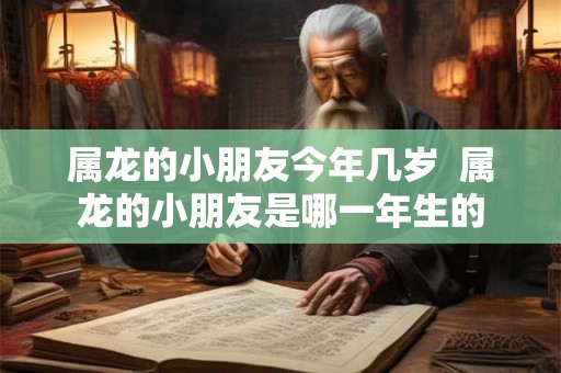属龙的小朋友今年几岁  属龙的小朋友是哪一年生的