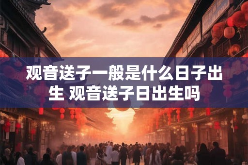 观音送子一般是什么日子出生 观音送子日出生吗