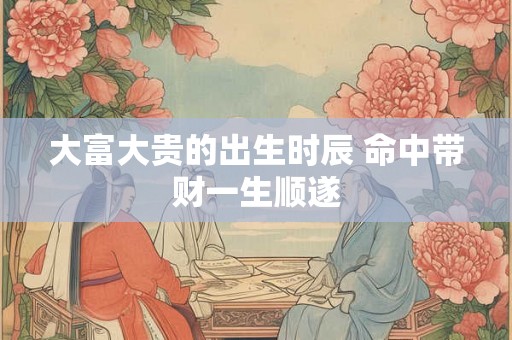 大富大贵的出生时辰 命中带财一生顺遂