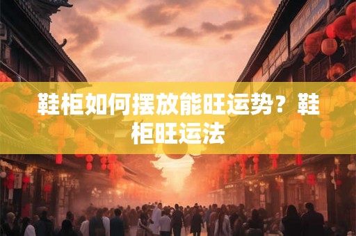 鞋柜如何摆放能旺运势？鞋柜旺运法