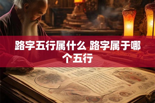 路字五行属什么 路字属于哪个五行