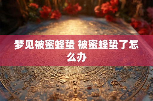 梦见被蜜蜂蛰 被蜜蜂蛰了怎么办