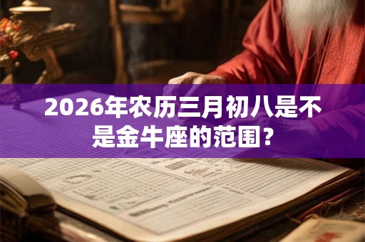 2026年农历三月初八是不是金牛座的范围？