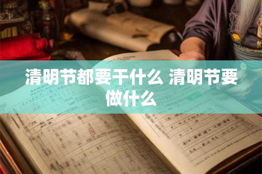 清明节都要干什么 清明节要做什么