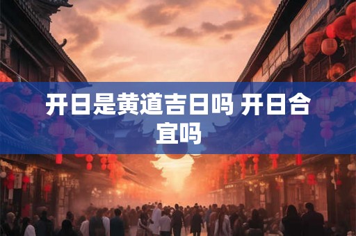 开日是黄道吉日吗 开日合宜吗