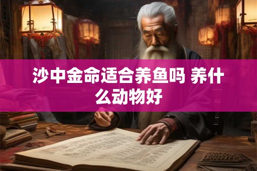 沙中金命适合养鱼吗 养什么动物好