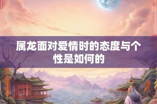 属龙面对爱情时的态度与个性是如何的
