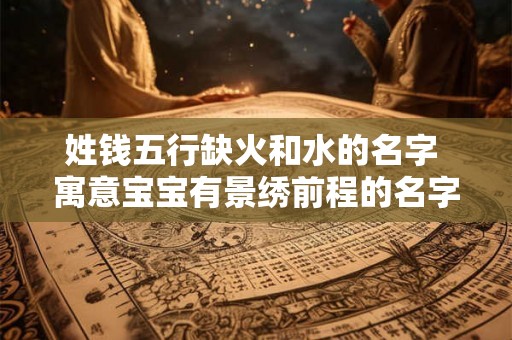 姓钱五行缺火和水的名字 寓意宝宝有景绣前程的名字 姓钱五行缺火和水的名字 寓意宝宝有景绣前程的名字