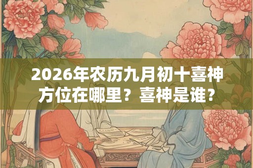 2026年农历九月初十喜神方位在哪里？喜神是谁？