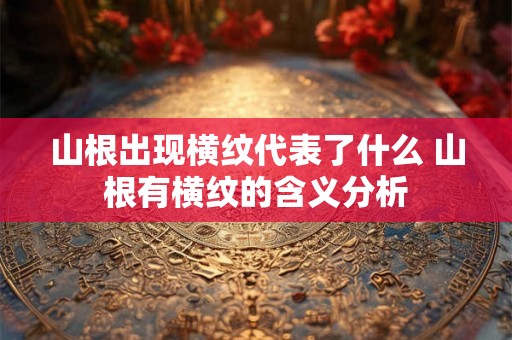 山根出现横纹代表了什么 山根有横纹的含义分析