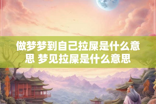 做梦梦到自己拉屎是什么意思 梦见拉屎是什么意思
