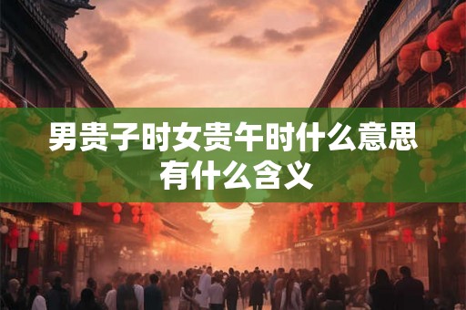 男贵子时女贵午时什么意思 有什么含义
