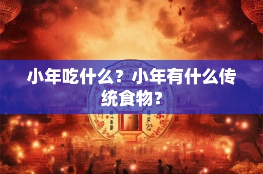 小年吃什么？小年有什么传统食物？
