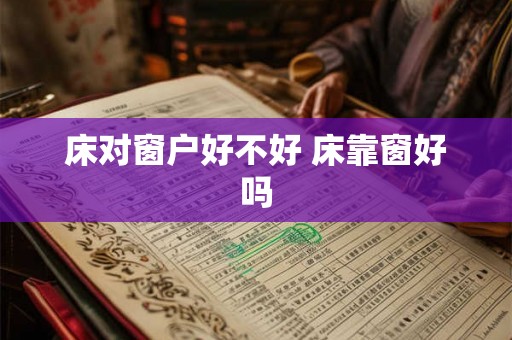 床对窗户好不好 床靠窗好吗 床对窗户好不好 床靠窗好吗