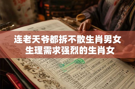 连老天爷都拆不散生肖男女 生理需求强烈的生肖女 连老天爷都拆不散生肖男女 生理需求强烈的生肖女