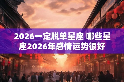 2026一定脱单星座 哪些星座2026年感情运势很好
