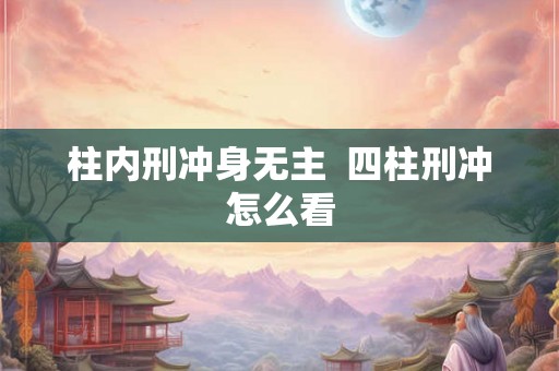 柱内刑冲身无主  四柱刑冲怎么看