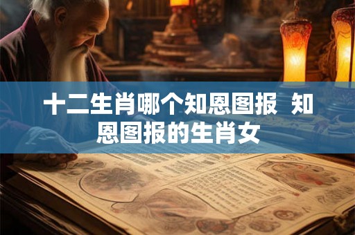 十二生肖哪个知恩图报  知恩图报的生肖女