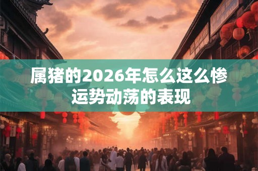 属猪的2026年怎么这么惨 运势动荡的表现