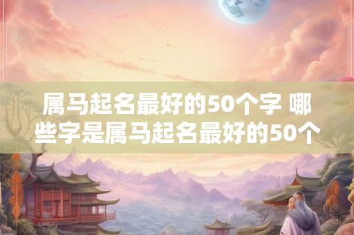 属马起名最好的50个字 哪些字是属马起名最好的50个字