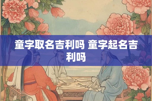 童字取名吉利吗 童字起名吉利吗