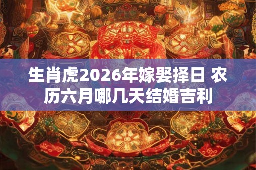 生肖虎2026年嫁娶择日 农历六月哪几天结婚吉利