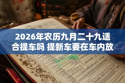 2026年农历九月二十九适合提车吗 提新车要在车内放什么