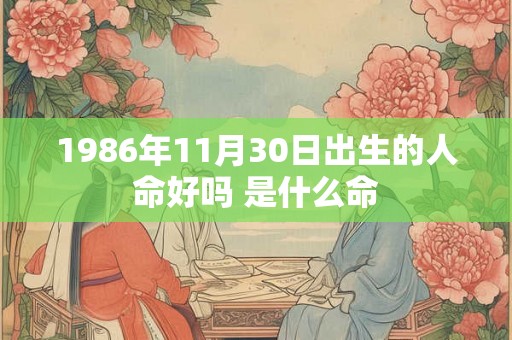 1986年11月30日出生的人命好吗 是什么命 1986年11月30日出生的人命好吗 是什么命