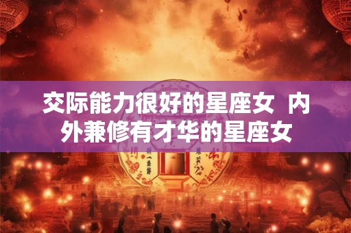 交际能力很好的星座女 内外兼修有才华的星座女 交际能力很好的星座女 内外兼修有才华的星座女