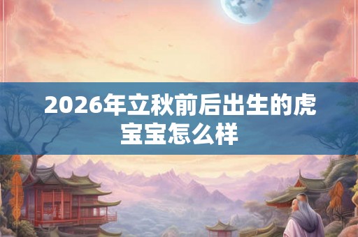 2026年立秋前后出生的虎宝宝怎么样 2026年立秋前后出生的虎宝宝怎么样