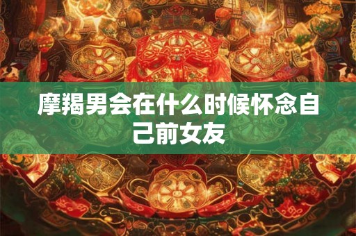 摩羯男会在什么时候怀念自己前女友