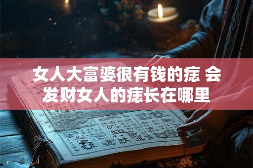 女人大富婆很有钱的痣 会发财女人的痣长在哪里