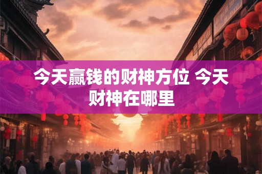 今天赢钱的财神方位 今天财神在哪里