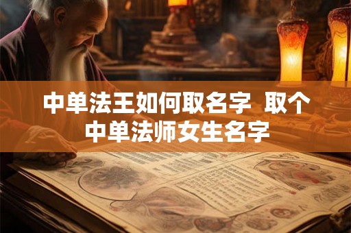 中单法王如何取名字  取个中单法师女生名字