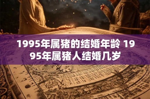 1995年属猪的结婚年龄 1995年属猪人结婚几岁