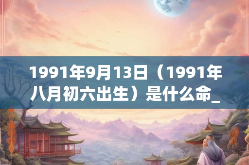 1991年9月13日（1991年八月初六出生）是什么命_命运如何