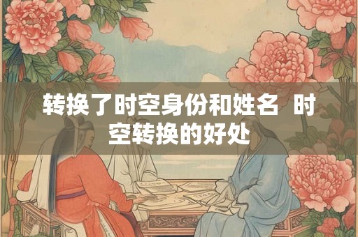 转换了时空身份和姓名  时空转换的好处