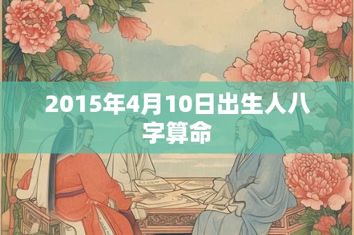 2015年4月10日出生人八字算命