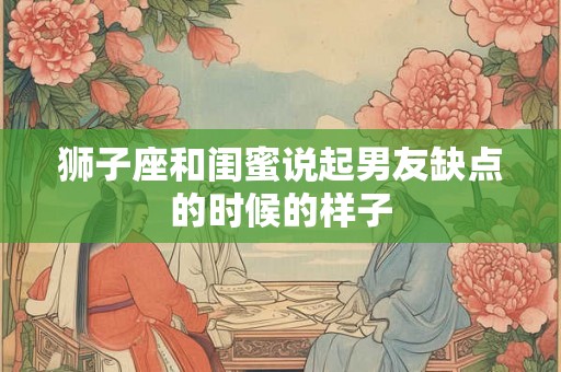 狮子座和闺蜜说起男友缺点的时候的样子