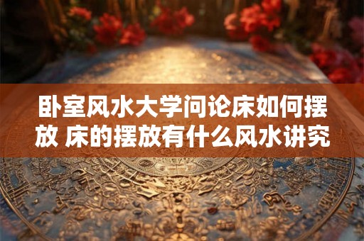 卧室风水大学问论床如何摆放 床的摆放有什么风水讲究