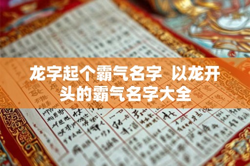龙字起个霸气名字 以龙开头的霸气名字大全 龙字起个霸气名字 以龙开头的霸气名字大全
