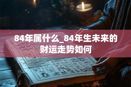 84年属什么_84年生未来的财运走势如何