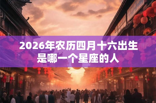 2026年农历四月十六出生是哪一个星座的人 2026年农历四月十六出生是哪一个星座的人