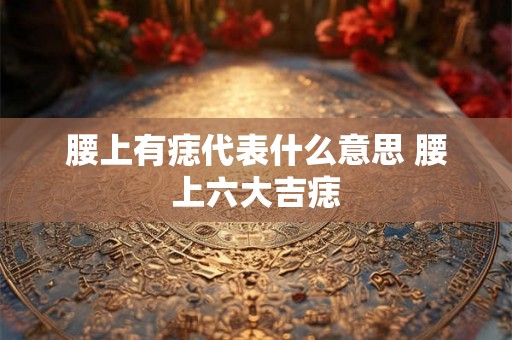 腰上有痣代表什么意思 腰上六大吉痣